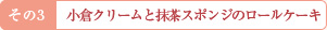 その3 小倉クリームと抹茶スポンジのロールケーキ